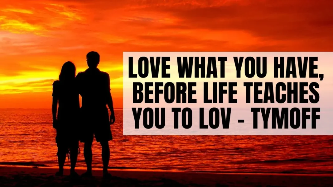 Love what you have, before life teaches you to lov - tymoff